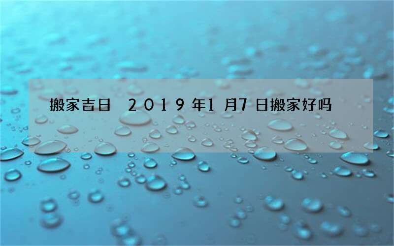 搬家吉日 2019年1月7日搬家好吗